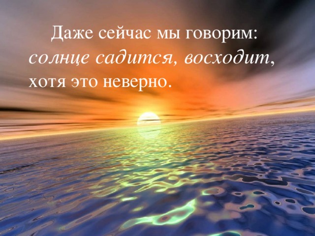  Даже сейчас мы говорим: солнце  садится, восходит , хотя это неверно. 