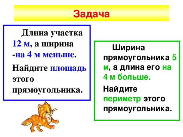Задача  Длина участка 12 м , а ширина - на 4 м меньше .  Найдите площадь этого прямоугольника.  Ширина прямоугольника 5 м , а длина его на 4 м больше.  Найдите периметр этого прямоугольника. 