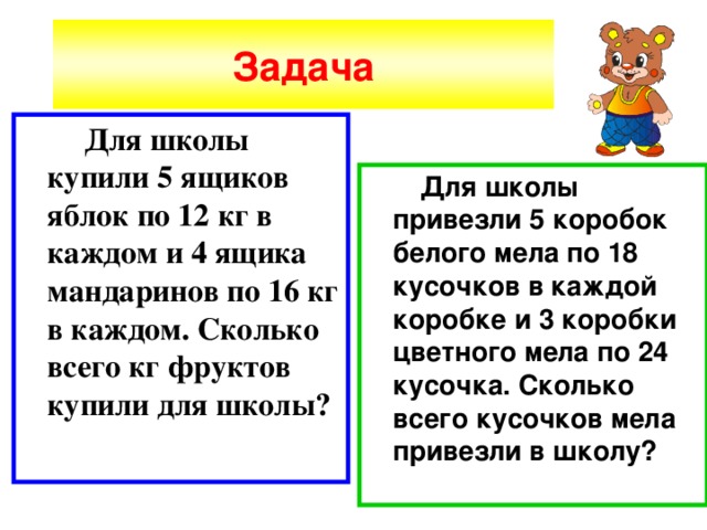 Задача  Для школы купили 5 ящиков яблок по 12 кг в каждом и 4 ящика мандаринов по 16 кг в каждом. Сколько всего кг фруктов купили для школы?  Для школы привезли 5 коробок белого мела по 18 кусочков в каждой коробке и 3 коробки цветного мела по 24 кусочка. Сколько всего кусочков мела привезли в школу? 