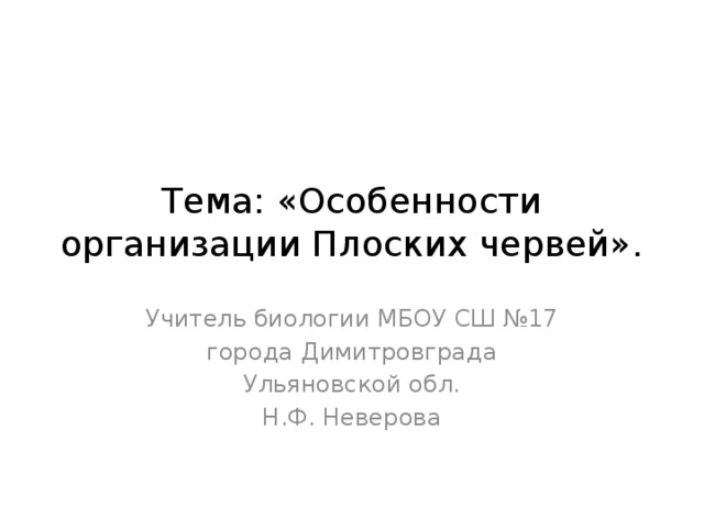 Тема: «Особенности организации Плоских червей». Учитель биологии МБОУ СШ №17 города Димитровграда Ульяновской обл. Н.Ф. Неверова 