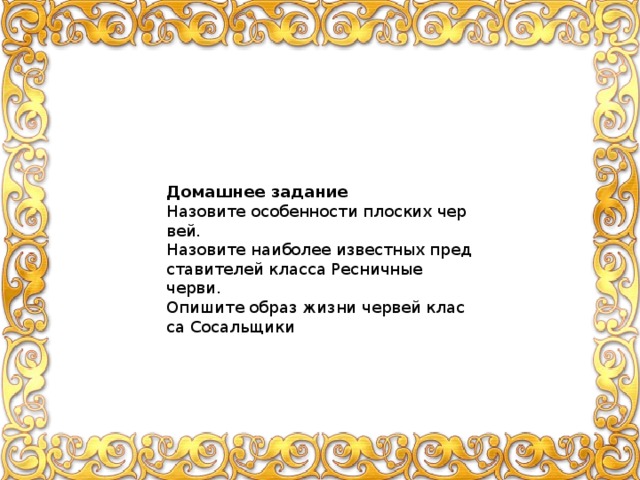 До­маш­нее за­да­ние На­зо­ви­те осо­бен­но­сти плос­ких чер­вей. На­зо­ви­те наи­бо­лее из­вест­ных пред­ста­ви­те­лей клас­са Рес­нич­ные черви. Опи­ши­те образ жизни чер­вей клас­са Со­саль­щи­ки 