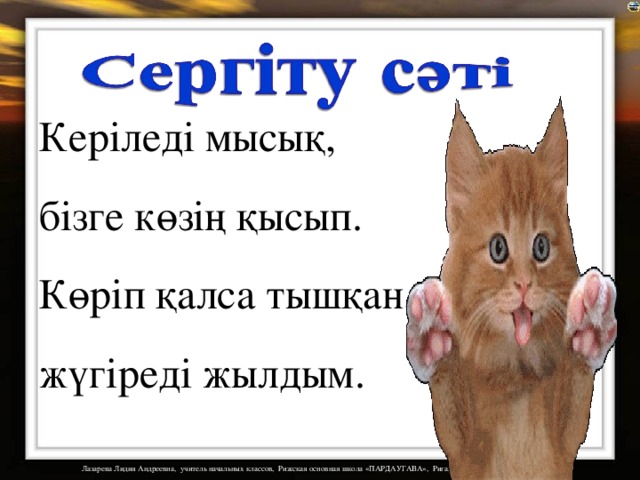 Керіледі мысық, бізге көзің қысып. Көріп қалса тышқан, жүгіреді жылдым. 