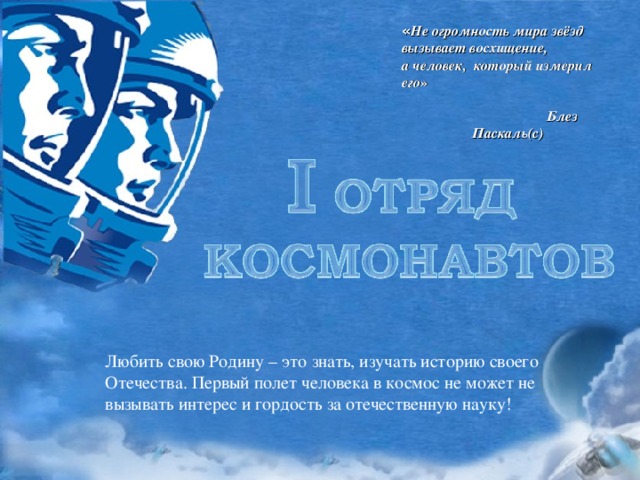 « Не огромность мира звёзд вызывает восхищение, а человек, который измерил его »  Блез Паскаль(с) Любить свою Родину – это знать, изучать историю своего Отечества. Первый полет человека в космос не может не вызывать интерес и гордость за отечественную науку! 