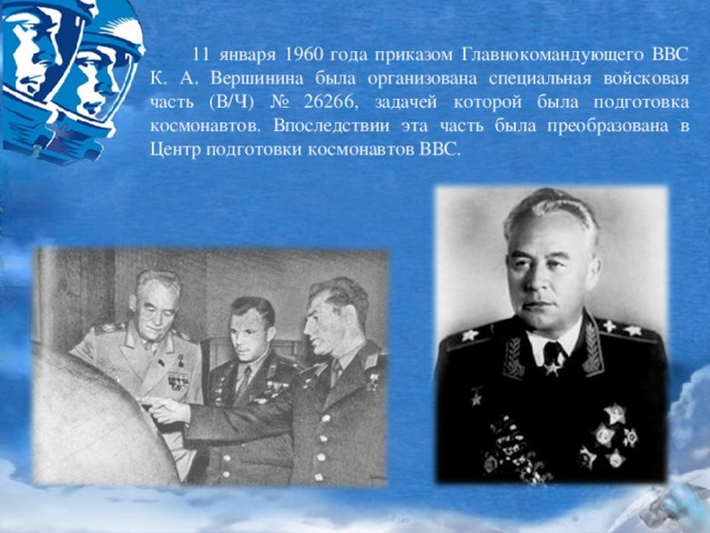  11 января 1960 года приказом Главнокомандующего ВВС К. А. Вершинина была организована специальная войсковая часть (В/Ч) № 26266, задачей которой была подготовка космонавтов. Впоследствии эта часть была преобразована в Центр подготовки космонавтов ВВС. 