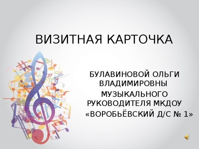 ВИЗИТНАЯ КАРТОЧКА БУЛАВИНОВОЙ ОЛЬГИ ВЛАДИМИРОВНЫ МУЗЫКАЛЬНОГО РУКОВОДИТЕЛЯ МКДОУ  «ВОРОБЬЁВСКИЙ Д/С № 1» 