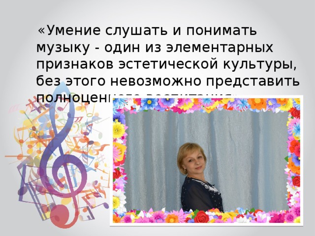  «Умение слушать и понимать музыку - один из элементарных признаков эстетической культуры, без этого невозможно представить полноценного воспитания» 