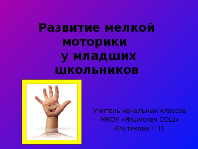Развитие мелкой моторики  у младших школьников Учитель начальных классов МКОУ «Ялымская СОШ» Ильтякова Т. П. 