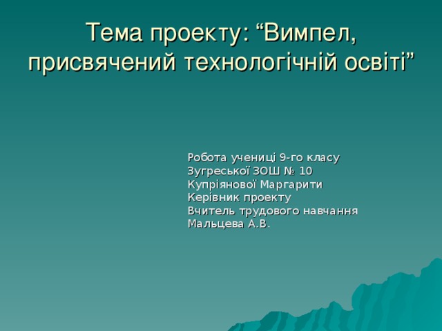 Тема проекту: “Вимпел, присвячений технологічній освіті” Робота учениці 9-го класу Зугреської ЗОШ № 10 Купріянової Маргарити Керівник проекту Вчитель трудового навчання Мальцева А.В. 