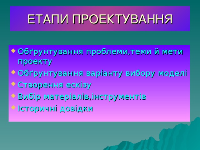 ЕТАПИ ПРОЕКТУВАННЯ Обґрунтування проблеми,теми й мети проекту Обґрунтування варіанту вибору моделі Створення ескізу Вибір матеріалів,інструментів Історичні довідки 