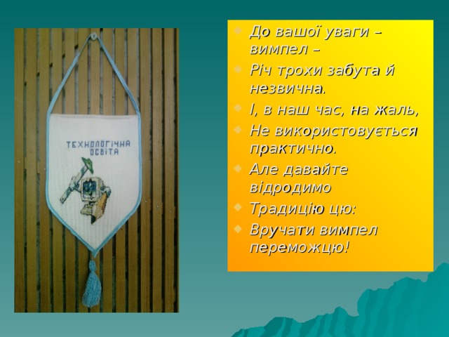 До вашої уваги – вимпел – Річ трохи забута й незвична. І, в наш час, на жаль, Не використовується практично. Але давайте відродимо Традицію цю: Вручати вимпел переможцю ! 