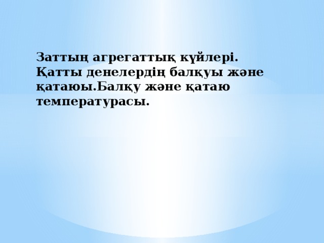 Заттың агрегаттық күйлері. Қатты денелердің балқуы және қатаюы.Балқу және қатаю температурасы. 