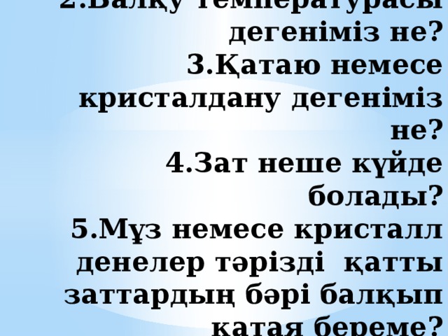 1. Балқу дегеніміз не?  2.Балқу температурасы дегеніміз не?  3.Қатаю немесе кристалдану дегеніміз не?  4.Зат неше күйде болады?  5.Мұз немесе кристалл денелер тәрізді қатты заттардың бәрі балқып қатая береме? 