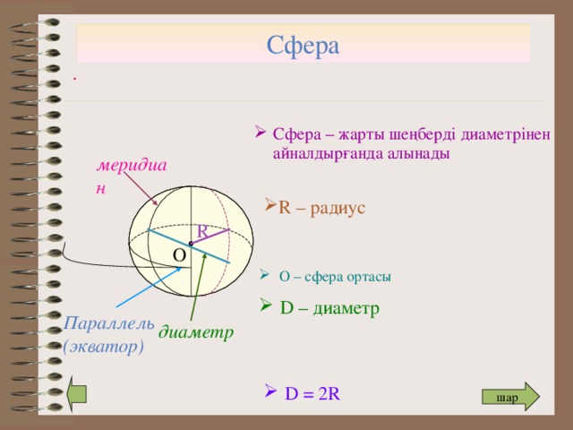 Сфера . Сфера – жарты шеңберді диаметрінен айналдырғанда алынады меридиан R – радиус R О  О – сфера ортасы D – диаметр Параллель (экватор) диаметр D = 2R шар 