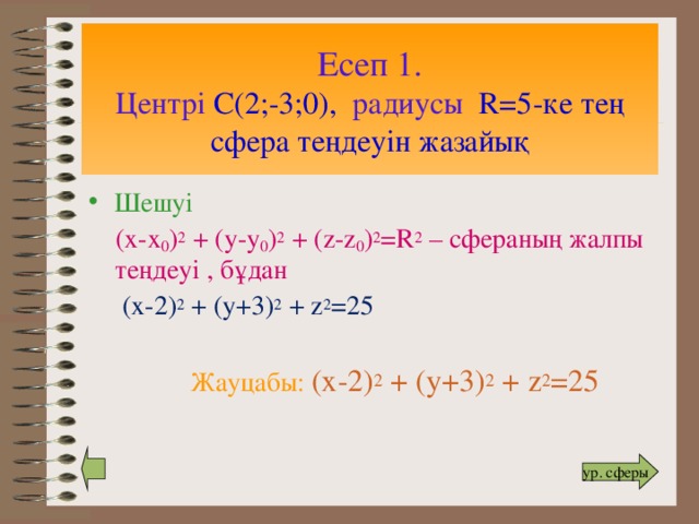 Есеп 1.  Центрі С(2;-3;0), радиусы R=5-ке тең сфера теңдеуін жазайық Шешуі  (х-х 0 ) 2 + (у-у 0 ) 2 + (z-z 0 ) 2 =R 2 – сфераның жалпы теңдеуі , бұдан  (x-2) 2 + (y+3) 2 + z 2 =25  Жауцабы: (x-2) 2 + (y+3) 2 + z 2 =25  ур. сферы 