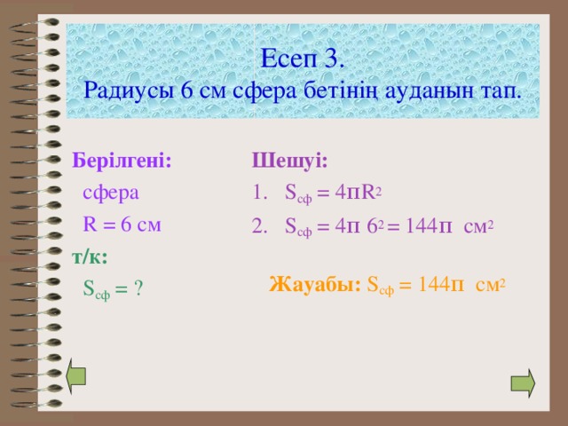 Есеп 3.  Радиусы 6 см сфера бетінің ауданын тап. Берілгені:  сфера  R = 6 см т/к:  S сф = ? Шешуі: S сф = 4 πR 2 S сф = 4 π 6 2 = 144π см 2  Жауабы: S сф = 144π см 2 