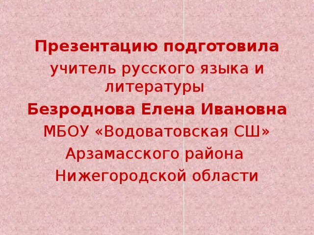 Презентацию подготовила учитель русского языка и литературы Безроднова Елена Ивановна МБОУ «Водоватовская СШ» Арзамасского района Нижегородской области 