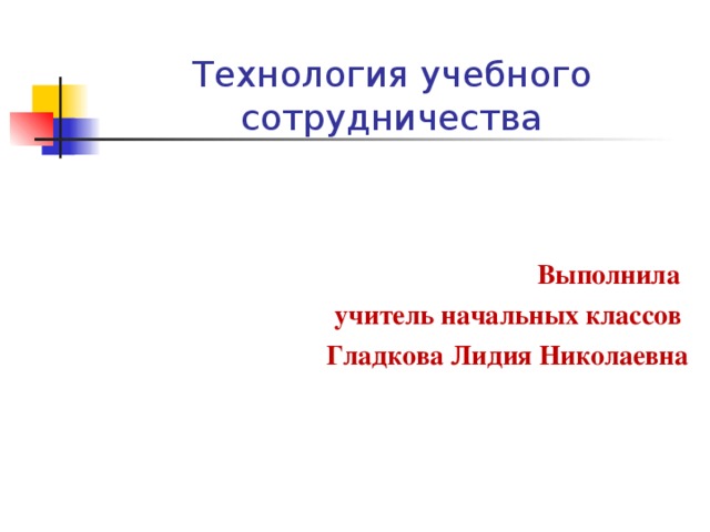      Технология учебного сотрудничества   Выполнила  учитель начальных классов Гладкова Лидия Николаевна 