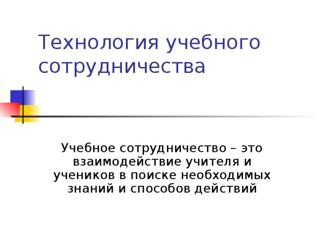 Технология учебного сотрудничества Учебное сотрудничество – это взаимодействие учителя и учеников в поиске необходимых знаний и способов действий 