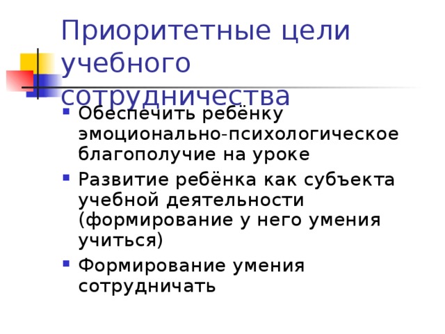Приоритетные цели учебного сотрудничества Обеспечить ребёнку эмоционально-психологическое благополучие на уроке Развитие ребёнка как субъекта учебной деятельности (формирование у него умения учиться) Формирование умения сотрудничать 