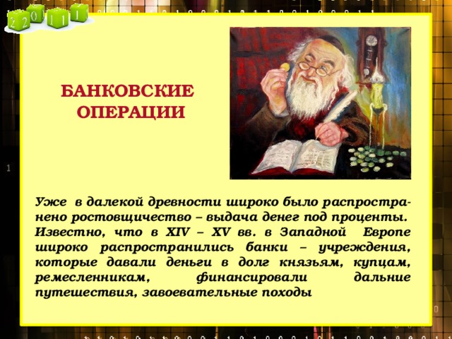 БАНКОВСКИЕ ОПЕРАЦИИ Уже в далекой древности широко было распростра-нено ростовщичество – выдача денег под проценты. Известно, что в XIV – XV вв. в Западной Европе широко распространились банки – учреждения, которые давали деньги в долг князьям, купцам, ремесленникам, финансировали дальние путешествия, завоевательные походы 
