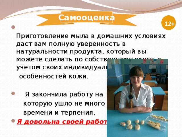 Самооценка  Приготовление мыла в домашних условиях даст вам полную уверенность в натуральности продукта, который вы можете сделать по собственному вкусу, с учетом своих индивидуальных  особенностей кожи.  Я закончила работу на  которую ушло не много  времени и терпения. Я довольна своей работой. 