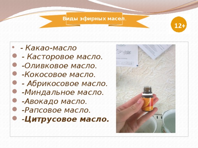 Виды эфирных масел .   - Какао-масло         - Касторовое масло.   -Оливковое масло.   -Кокосовое масло.  - Абрикосовое масло.  -Миндальное масло.   -Авокадо масло.        -Рапсовое масло.  - Цитрусовое масло.   