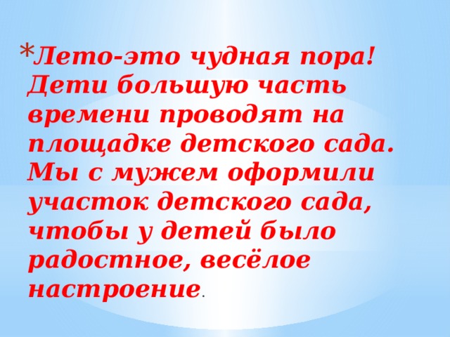Лето-это чудная пора!  Дети большую часть времени проводят на площадке детского сада.  Мы с мужем оформили участок детского сада, чтобы у детей было радостное, весёлое настроение . 