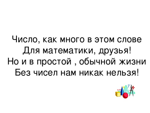 Число, как много в этом слове  Для математики, друзья!  Но и в простой , обычной жизни  Без чисел нам никак нельзя! 