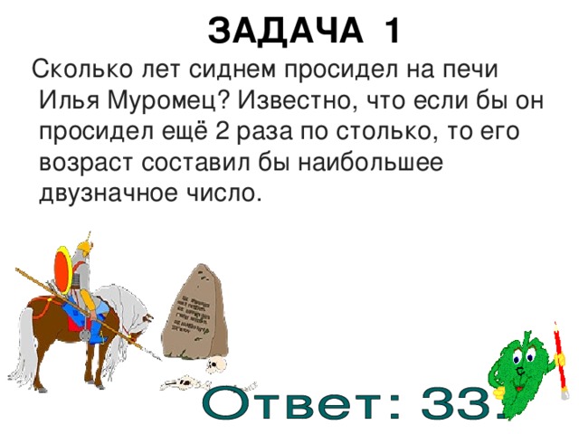 ЗАДАЧА 1  Сколько лет сиднем просидел на печи Илья Муромец? Известно, что если бы он просидел ещё 2 раза по столько, то его возраст составил бы наибольшее двузначное число. 