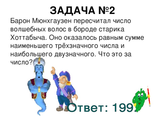 ЗАДАЧА №2  Барон Мюнхгаузен пересчитал число волшебных волос в бороде старика Хоттабыча. Оно оказалось равным сумме наименьшего трёхзначного числа и наибольшего двузначного. Что это за число? 