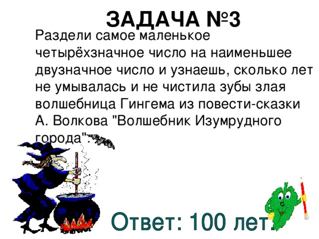 ЗАДАЧА №3  Раздели самое маленькое четырёхзначное число на наименьшее двузначное число и узнаешь, сколько лет не умывалась и не чистила зубы злая волшебница Гингема из повести-сказки А. Волкова 