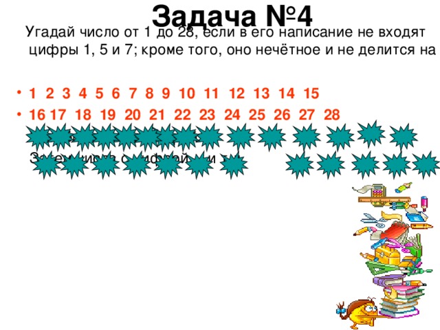 Задача №4  Угадай число от 1 до 28, если в его написание не входят цифры 1, 5 и 7; кроме того, оно нечётное и не делится на 3  1 2 3 4 5 6 7 8 9 10 11 12 13 14 15 16 17 18 19 20 21 22 23 24 25 26 27 28  Уберём числа с цифрой 1  Затем числа с цифрой… и т д  