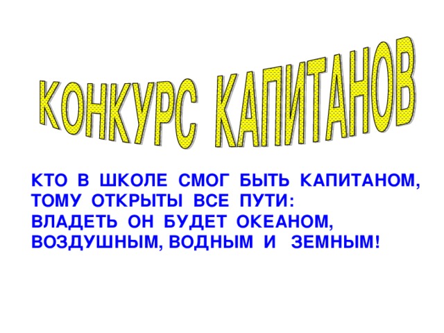 КТО В ШКОЛЕ СМОГ БЫТЬ КАПИТАНОМ, ТОМУ ОТКРЫТЫ ВСЕ ПУТИ: ВЛАДЕТЬ ОН БУДЕТ ОКЕАНОМ, ВОЗДУШНЫМ, ВОДНЫМ И ЗЕМНЫМ! 