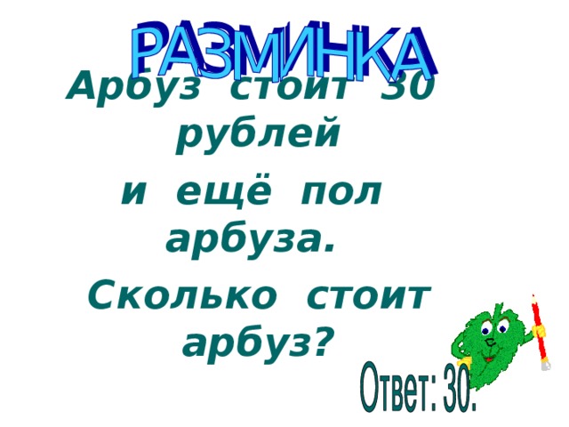 Арбуз стоит 30 рублей и ещё пол арбуза. Сколько стоит арбуз?    