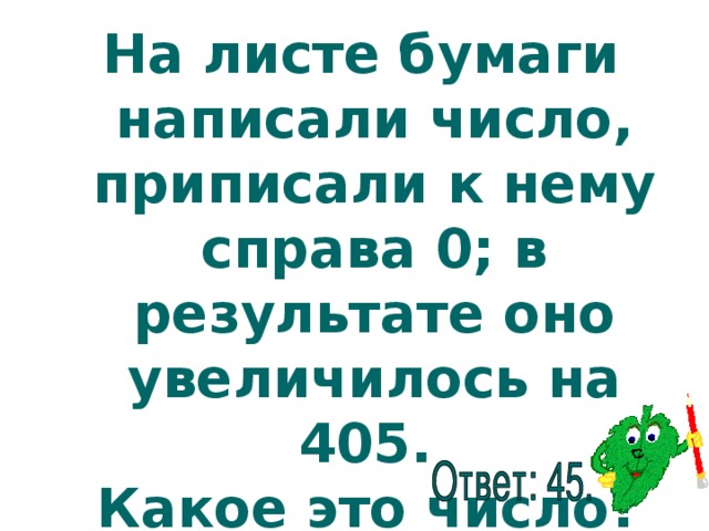 На листе бумаги написали число, приписали к нему справа 0; в результате оно увеличилось на 405.  Какое это число?  