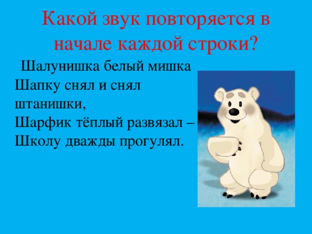 Какой звук повторяется в начале каждой строки?  Шалунишка белый мишка  Шапку снял и снял штанишки,  Шарфик тёплый развязал –  Школу дважды прогулял.   