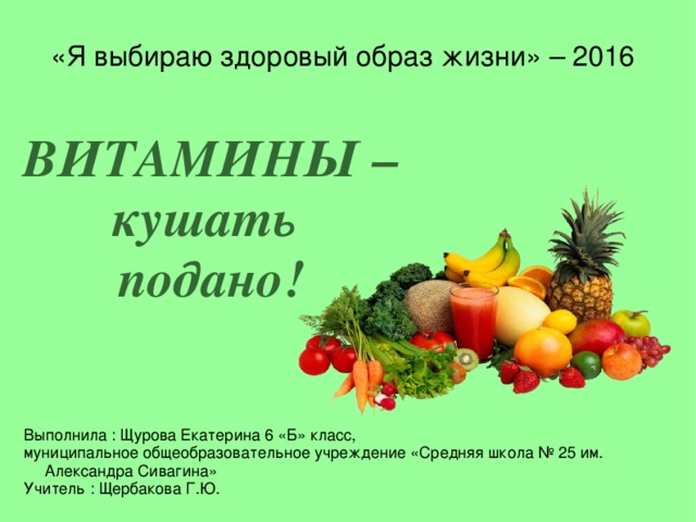 «Я выбираю здоровый образ жизни» – 2016  ВИТАМИНЫ –  кушать  подано! Выполнила : Щурова Екатерина 6 «Б» класс, муниципальное общеобразовательное учреждение «Средняя школа № 25 им. Александра Сивагина» Учитель : Щербакова Г.Ю.  