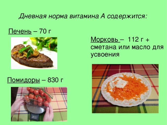 Дневная норма витамина А содержится: Печень – 70 г  Морковь – 112 г + сметана или масло для усвоения Помидоры – 830 г  
