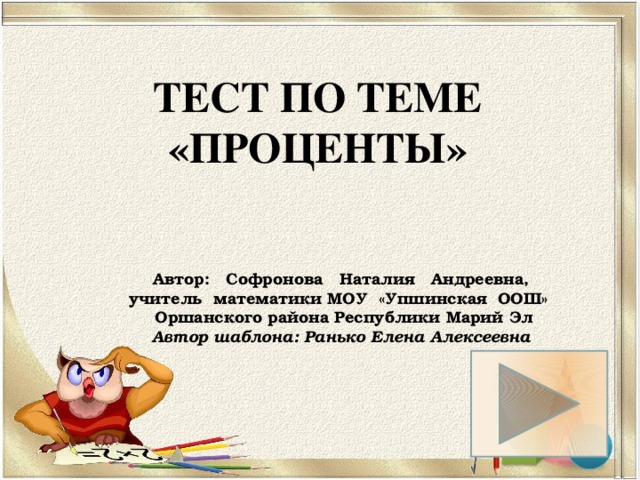 Тест по теме «Проценты» Автор: Софронова Наталия Андреевна, учитель математики МОУ «Упшинская ООШ» Оршанского района Республики Марий Эл Автор шаблона: Ранько Елена Алексеевна 
