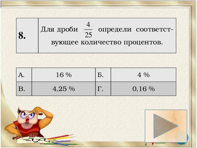 8. Для дроби определи соответст-вующее количество процентов. А. 16 % В. Б. 4,25 % 4 % Г. 0,16 % 
