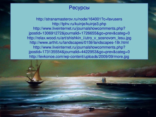 Ресурсы http://stranamasterov.ru/node/164001?c=favusers http://tphv.ru/kuinje/kuinje3.php http://www.liveinternet.ru/journalshowcomments.php?jpostid=130691272&journalid=1726655&go=prev&categ=0 http://relax.wood.ru/art/shishkin_i/utro_v_sosnovom_lesu.jpg http://www.arthit.ru/landscapes/0159/landscapes-18r.html http://www.liveinternet.ru/journalshowcomments.php?jpostid=173135554&journalid=4422953&go=prev&categ=0 http://levkonoe.com/wp-content/uploads/2009/09/more.jpg 