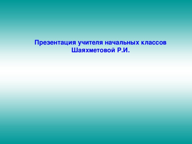 Презентация учителя начальных классов Шаяхметовой Р.И. 