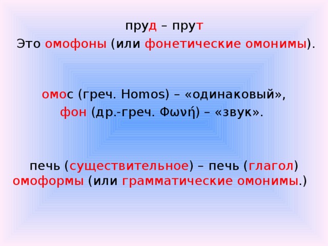 пру д – пру т  Это омофоны (или фонетические омонимы ).    омо с (греч. Homos) – «одинаковый», фон (др.-греч. Φωνή) – «звук». печь ( существительное ) – печь ( глагол ) омоформы (или грамматические омонимы .)   