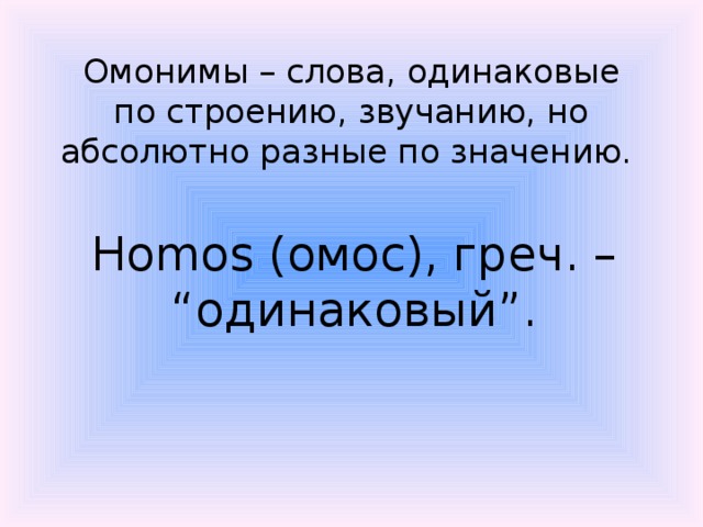 Омонимы – слова, одинаковые по строению, звучанию, но абсолютно разные по значению.  Homos (омос), греч. – “одинаковый”. 