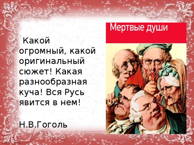  Какой огромный, какой оригинальный сюжет! Какая разнообразная куча! Вся Русь явится в нем!  Н.В.Гоголь  