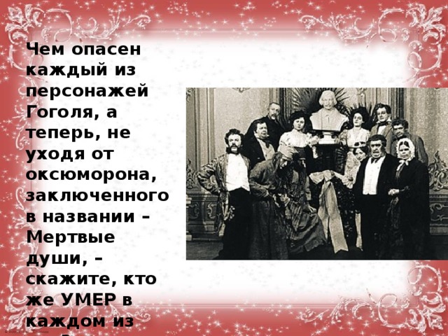 Чем опасен каждый из персонажей Гоголя, а теперь, не уходя от оксюморона, заключенного в названии – Мертвые души, – скажите, кто же УМЕР в каждом из них?  