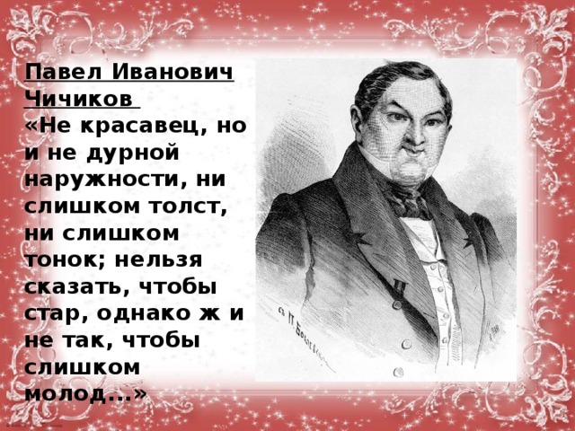 Павел Иванович Чичиков «Не красавец, но и не дурной наружности, ни слишком толст, ни слишком тонок; нельзя сказать, чтобы стар, однако ж и не так, чтобы слишком молод...»  