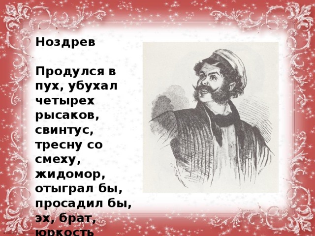  Ноздрев  Продулся в пух, убухал четырех рысаков, свинтус, тресну со смеху, жидомор, отыграл бы, просадил бы, эх, брат, юркость характера, бранный задор 