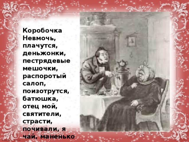  Коробочка Невмочь, плачутся, деньжонки, пестрядевые мешочки, распоротый салоп, поизотрутся, батюшка, отец мой, святители, страсти, почивали, я чай, маненько повременю, авось, ахти.  