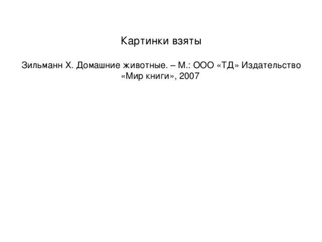 Картинки взяты   Зильманн Х. Домашние животные. – М.: ООО «ТД» Издательство «Мир книги», 2007   
